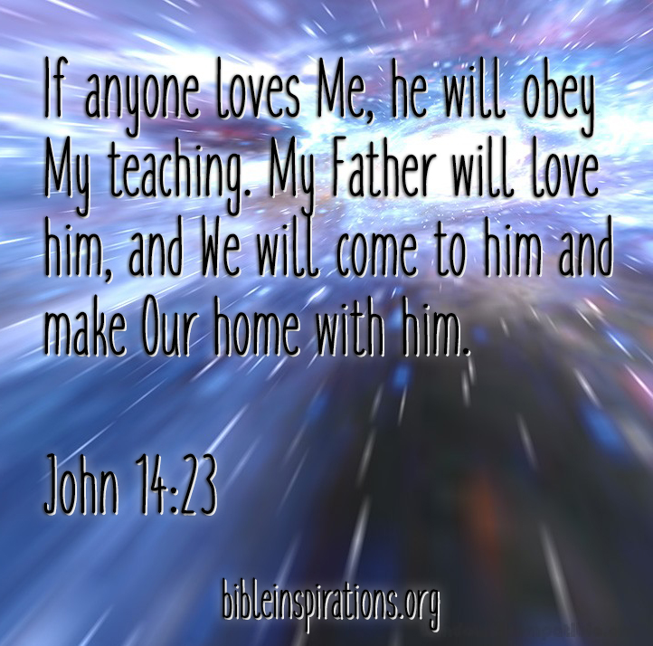 Anyone who loves me will obey my teaching. My Father will love them, and we will come to them and make our home with them. john 14:23