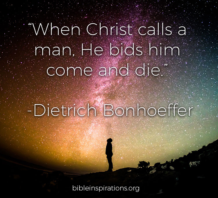 When Christ calls a man, he bids him come and die Dietrich Bonhoeffer
