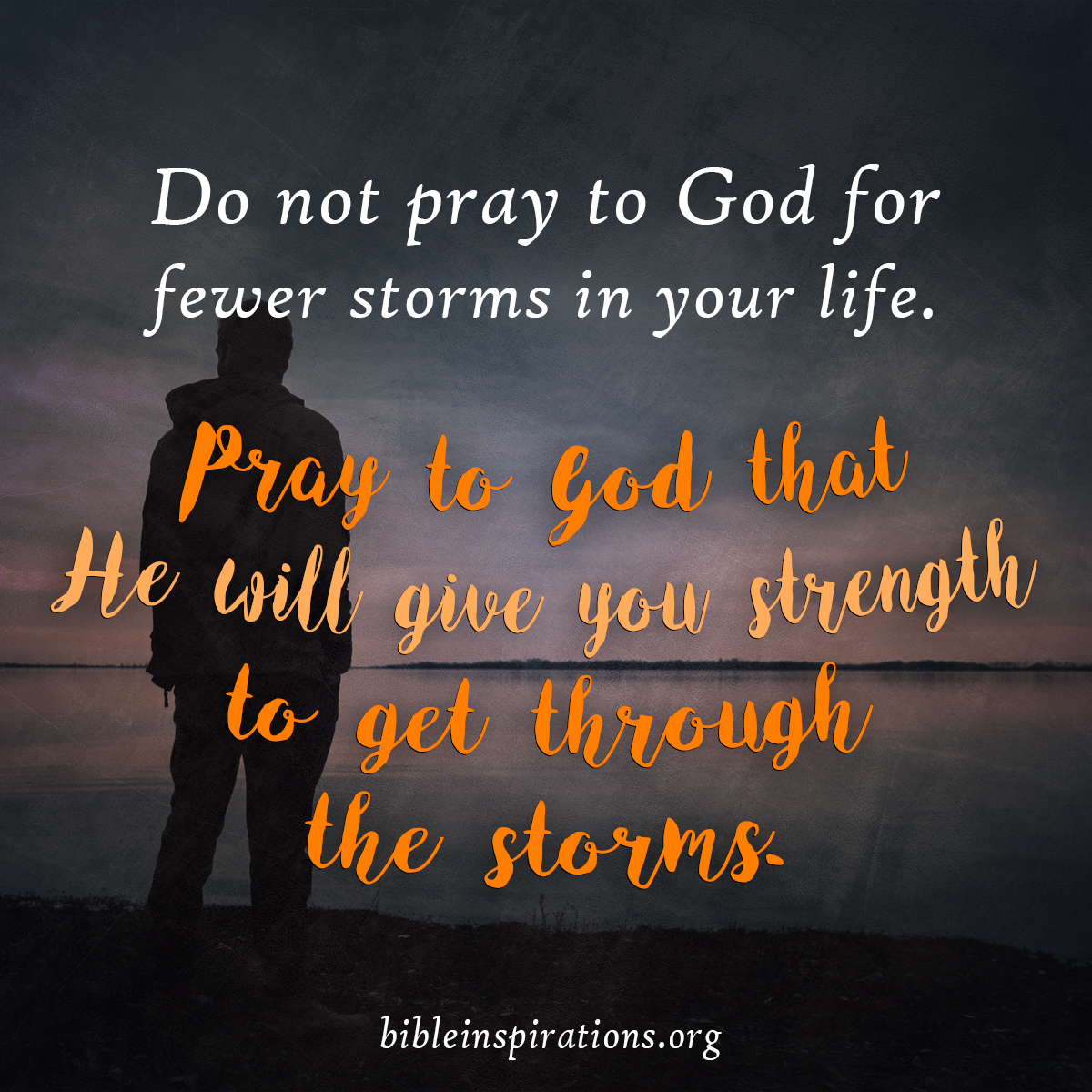Do not pray to God for fewer storms in your life. Pray to God that He will give you strength to get through the storms.