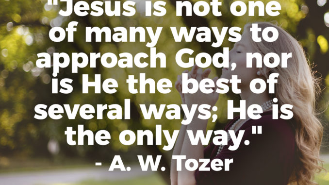 Jesus is Not One of Many Ways To Approach God, Nor is He the Best of Several Ways; He is The Only Way. - A. W. Tozer