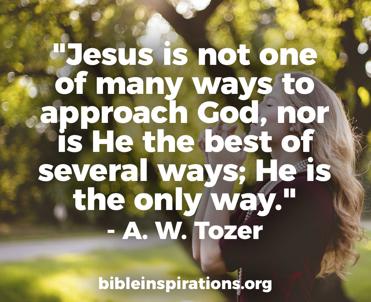 Jesus is Not One of Many Ways To Approach God, Nor is He the Best of Several Ways; He is The Only Way.  - A. W. Tozer