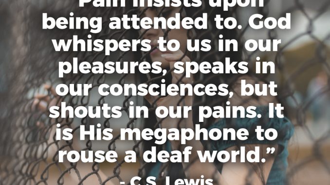 Pain insists upon being attended to. God whispers to us in our pleasures, speaks in our consciences, but shouts in our pains. It is His megaphone to rouse a deaf world. - C.S. Lewis