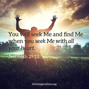 You will seek Me and find Me when you seek Me with all your heart ...