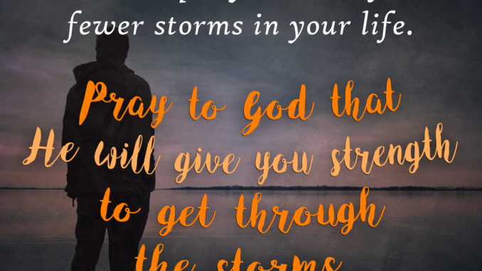 Do not pray to God for fewer storms in your life. Pray to God that He will give you strength to get through the storms.