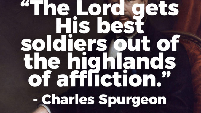 The Lord gets His best soldiers out of the highlands of affliction. - Charles H. Spurgeon