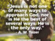 Jesus is Not One of Many Ways To Approach God, Nor is He the Best of Several Ways; He is The Only Way. - A. W. Tozer