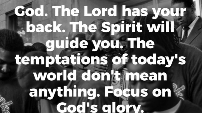 You are a warrior for God. The Lord has your back. The Spirit will guide you. The temptations of today's world don't mean anything. Focus on God's glory.
