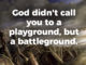God didn't call you to a playground, but a battleground.